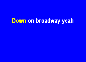 Down on broadway yeah