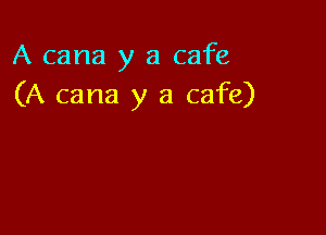 A cana y a cafe
(A cana y a cafe)