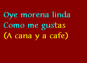 Oye morena linda
Como me gustas

(A cana y a cafe)