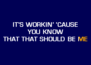 IT'S WURKIN' 'CAUSE
YOU KNOW
THAT THAT SHOULD BE ME