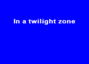 In a twilight zone