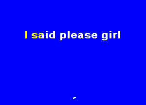 I said please girl