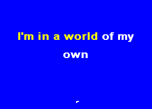 I'm in a world of my

own