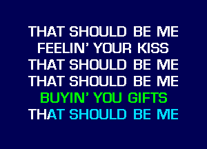 THAT SHOULD BE ME
FEELIN' YOUR KISS
THAT SHOULD BE ME
THAT SHOULD BE ME
BUYIN' YOU GIFTS
THAT SHOULD BE ME