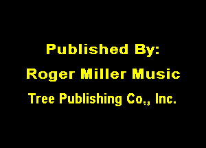 Published Byz

Roger Miller Music

Tree Publishing C0,, Inc.