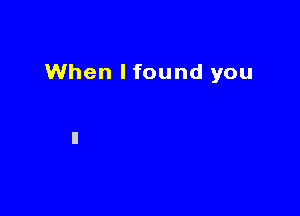 When I found you