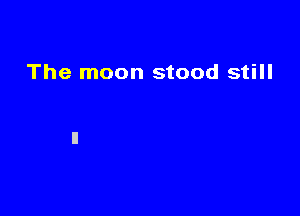 The moon stood still