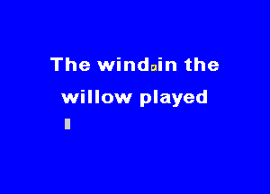 The windain the

willow played
I!