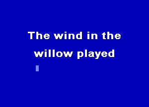 The wind in the

willow played
I!
