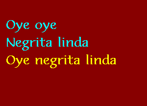 Oye oye
Negrita linda

Oye negrita linda