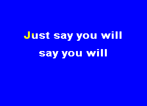 Just say you will

say you will