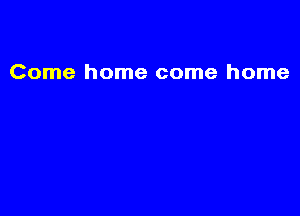 Come home come home