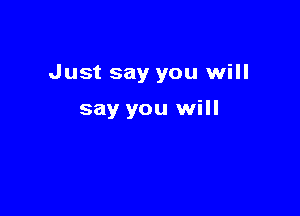 Just say you will

say you will