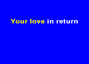 Your love in return