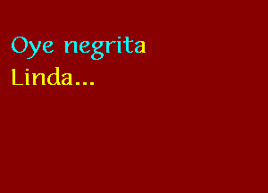 Oye negrita
Linda...