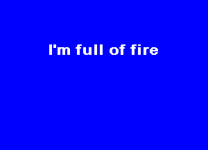 I'm full of fire