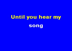 Until you hear my

song