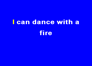 I can dance with a

fire
