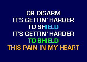 OR DISARM
IT'S GE'ITIN' HARDER
TU SHIELD
IT'S GE'ITIN' HARDER
TU SHIELD
THIS PAIN IN MY HEART