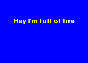 Hey I'm full of fire