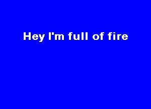 Hey I'm full of fire