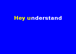 Hey understand