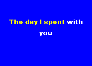 The day I spent with

you