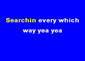 Searchin every which

way yea yea