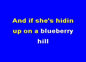 And if she's hidin

up on a blueberry
hill