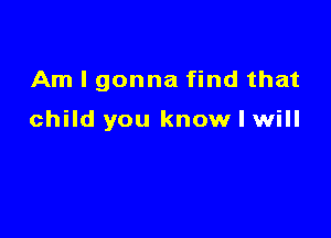 Am I gonna find that

child you know I will