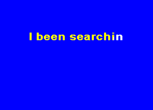 I been searchin
