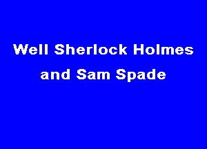 Well Sherlock Holmes

and Sam Spade