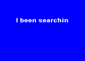 I been searchin