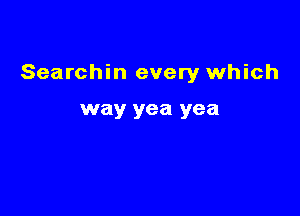 Searchin every which

way yea yea