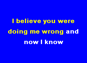 I believe you were

doing me wrong and

now I know