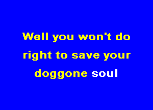 Well you won't do

right to save your

doggone soul