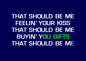 THAT SHOULD BE ME
FEELIN' YOUR KISS
THAT SHOULD BE ME
BUYIN' YOU GIFTS
THAT SHOULD BE ME