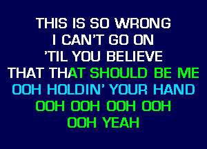 THIS IS SO WRONG
I CAN'T GO ON
'TIL YOU BELIEVE
THAT THAT SHOULD BE ME
OOH HOLDIN' YOUR HAND
OOH OOH OOH OOH
OOH YEAH