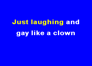 Just laughing and

gay like a clown