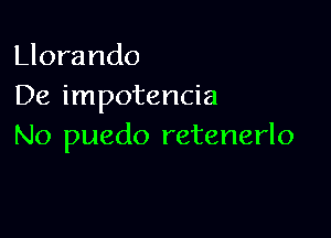 Llorando
De impotencia

No puedo retenerlo