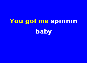 You got me spinnin

baby