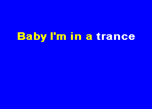 Baby I'm in a trance