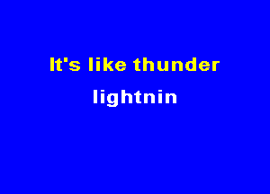 It's like thunder

lightnin