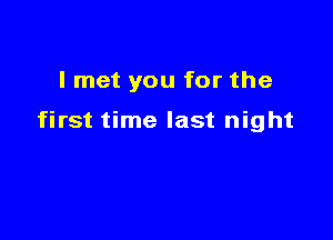 I met you for the

first time last night
