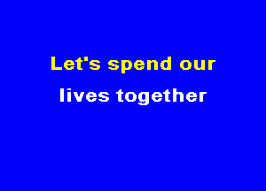 Let's spend our

lives together