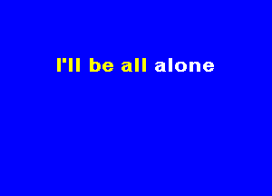 I'll be all alone