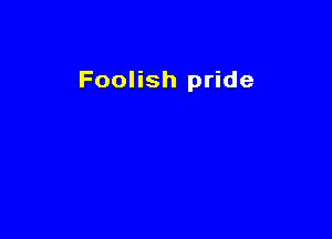 Foolish pride