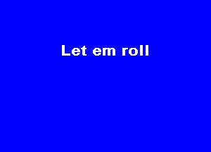 Let em roll