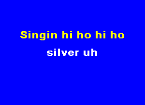 Singin hi ho hi ho

silver uh