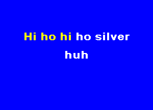Hi ho hi ho silver

huh